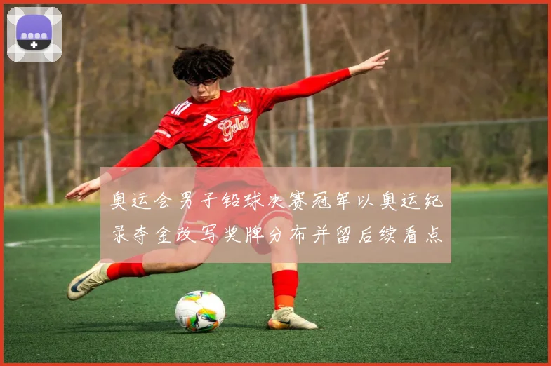 奥运会男子铅球决赛冠军以奥运纪录夺金改写奖牌分布并留后续看点