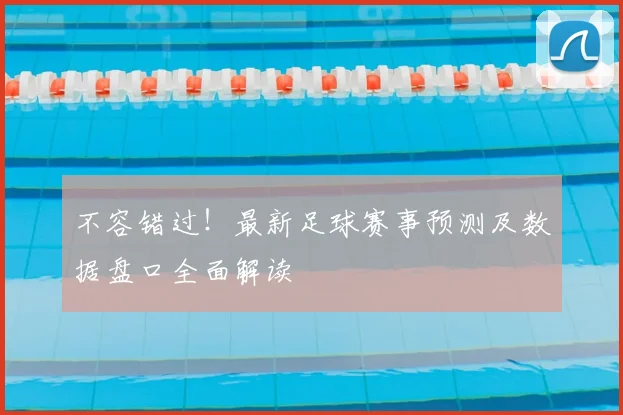 不容错过！最新足球赛事预测及数据盘口全面解读