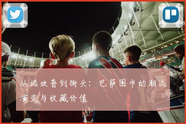 从诺坎普到街头：巴萨围巾的潮流演变与收藏价值